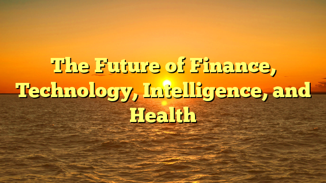 The Future of  Finance, Technology, Intelligence, and Health