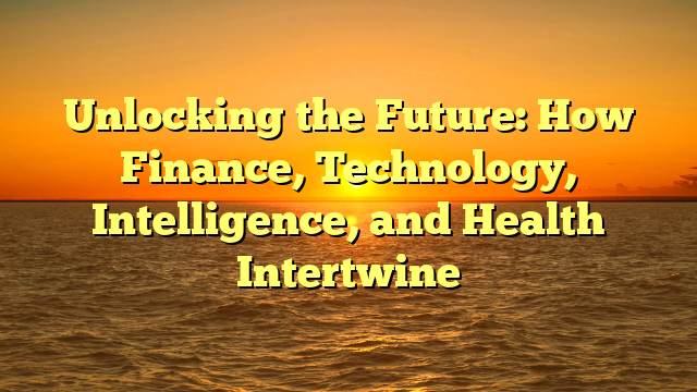 Unlocking the Future: How Finance, Technology, Intelligence, and Health Intertwine