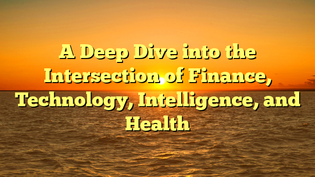 A Deep Dive into the Intersection of Finance, Technology, Intelligence, and Health