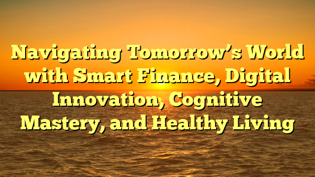 Navigating Tomorrow’s World with Smart Finance, Digital Innovation, Cognitive Mastery, and Healthy Living