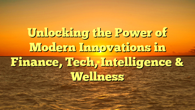 Unlocking the Power of Modern Innovations in Finance, Tech, Intelligence & Wellness