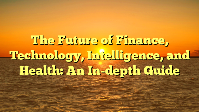 The Future of Finance, Technology, Intelligence, and Health: An In-depth Guide