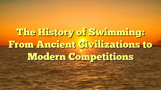 The History of Swimming: From Ancient Civilizations to Modern Competitions