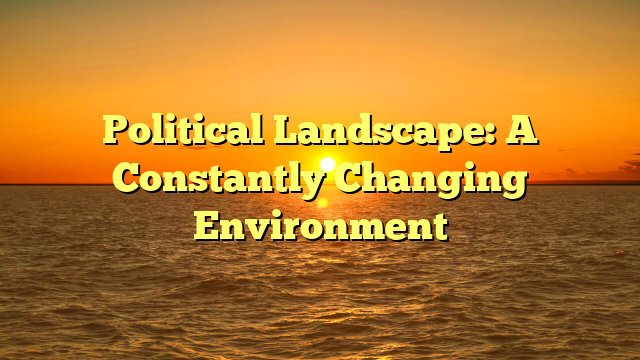 Political Landscape: A Constantly Changing Environment