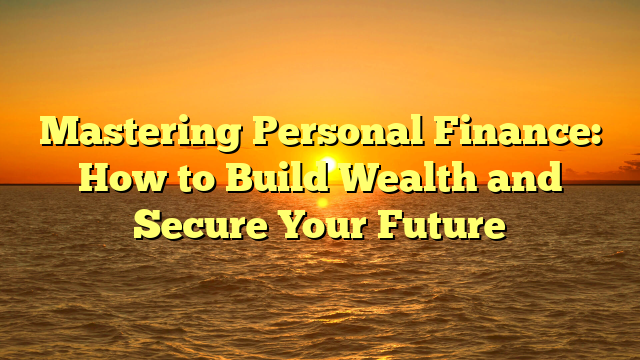Mastering Personal Finance: How to Build Wealth and Secure Your Future