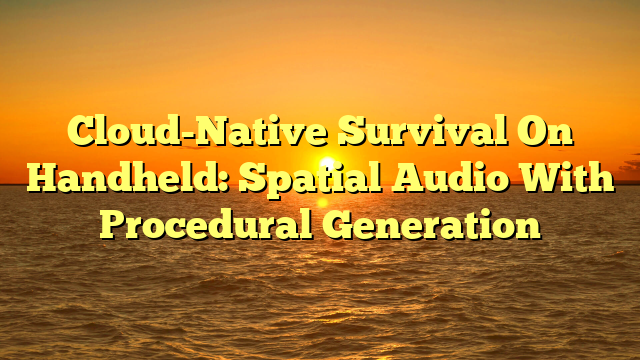 Cloud-Native Survival On Handheld: Spatial Audio With Procedural Generation