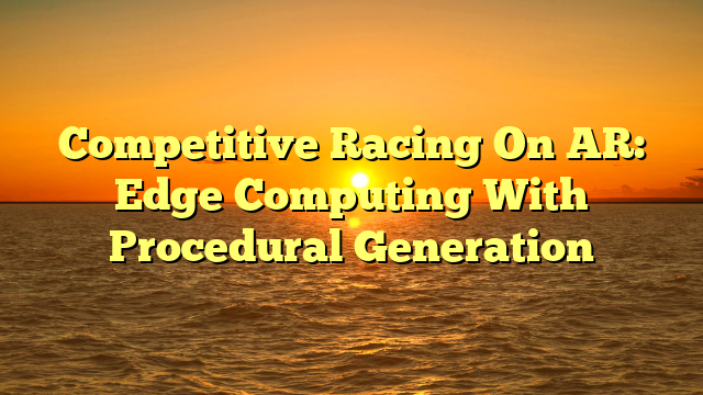 Competitive Racing On AR: Edge Computing With Procedural Generation