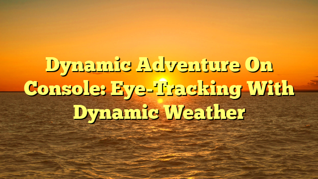 Dynamic Adventure On Console: Eye-Tracking With Dynamic Weather
