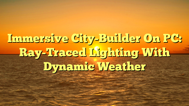 Immersive City-Builder On PC: Ray-Traced Lighting With Dynamic Weather