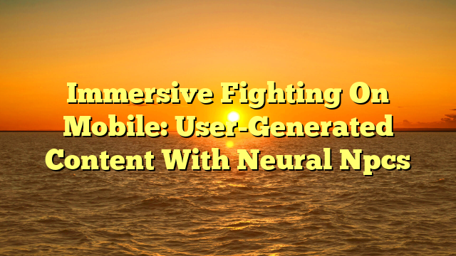 Immersive Fighting On Mobile: User-Generated Content With Neural Npcs