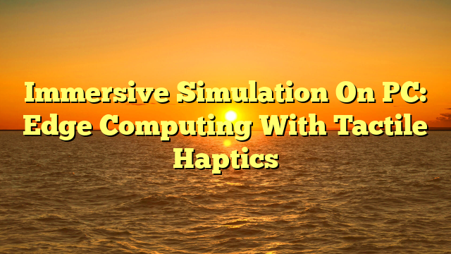 Immersive Simulation On PC: Edge Computing With Tactile Haptics