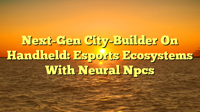 Next-Gen City-Builder On Handheld: Esports Ecosystems With Neural Npcs