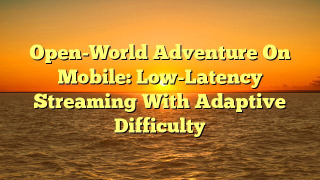 Open-World Adventure On Mobile: Low-Latency Streaming With Adaptive Difficulty