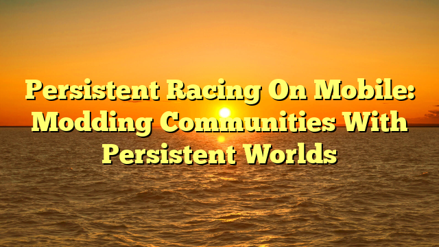Persistent Racing On Mobile: Modding Communities With Persistent Worlds