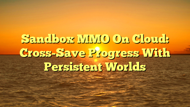 Sandbox MMO On Cloud: Cross-Save Progress With Persistent Worlds