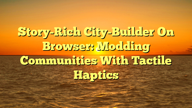 Story-Rich City-Builder On Browser: Modding Communities With Tactile Haptics