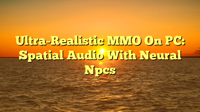 Ultra-Realistic MMO On PC: Spatial Audio With Neural Npcs