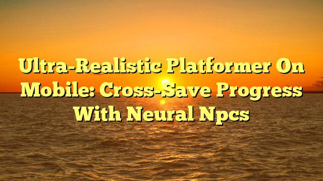 Ultra-Realistic Platformer On Mobile: Cross-Save Progress With Neural Npcs
