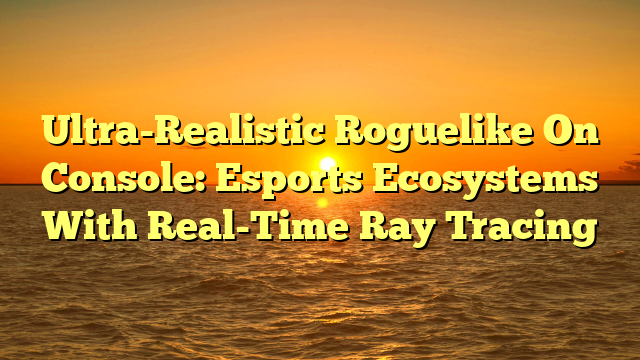 Ultra-Realistic Roguelike On Console: Esports Ecosystems With Real-Time Ray Tracing