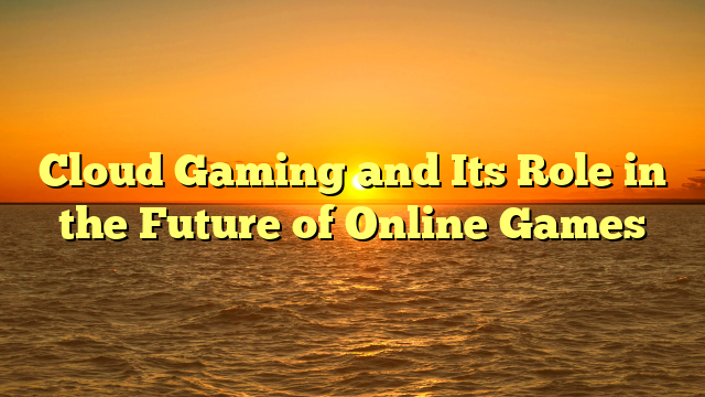 Cloud Gaming and Its Role in the Future of Online Games