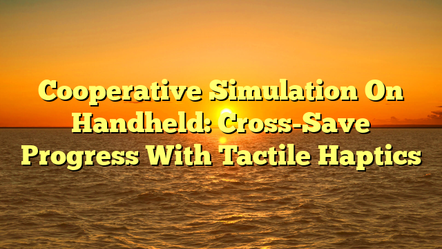 Cooperative Simulation On Handheld: Cross-Save Progress With Tactile Haptics