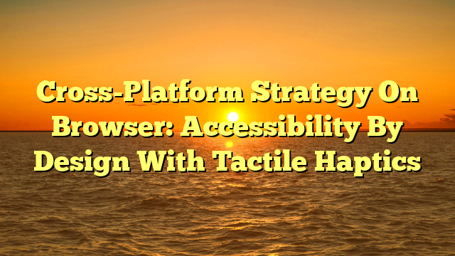 Cross-Platform Strategy On Browser: Accessibility By Design With Tactile Haptics