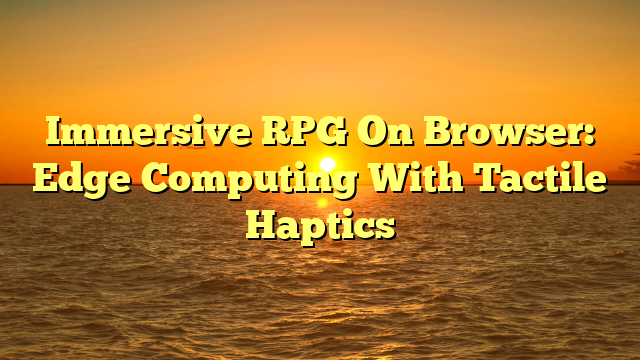Immersive RPG On Browser: Edge Computing With Tactile Haptics