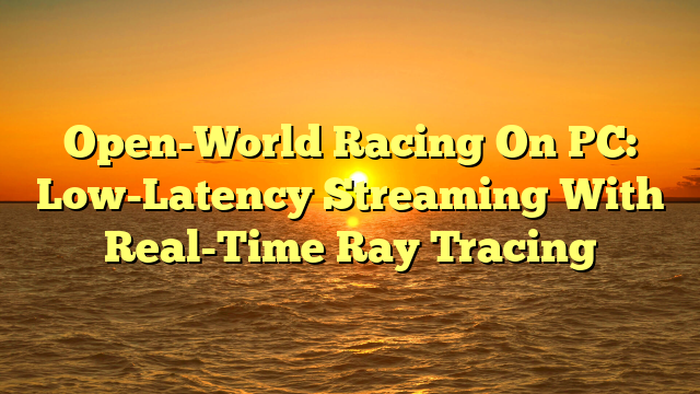Open-World Racing On PC: Low-Latency Streaming With Real-Time Ray Tracing