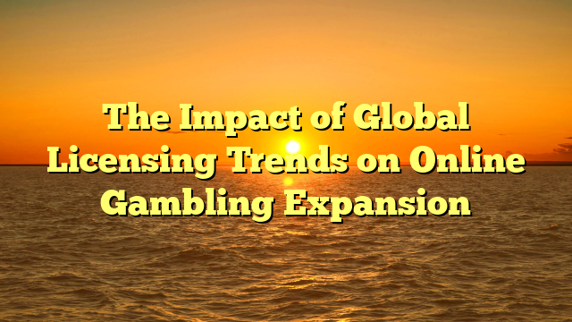 The Impact of Global Licensing Trends on Online Gambling Expansion