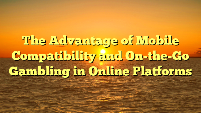 The Advantage of Mobile Compatibility and On-the-Go Gambling in Online Platforms