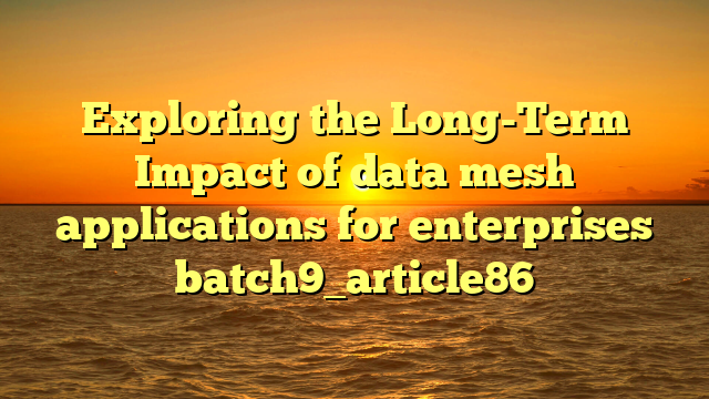 Exploring the Long-Term Impact of data mesh applications for enterprises batch9_article86