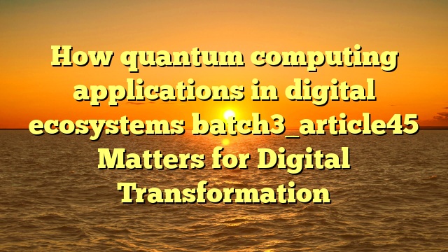 How quantum computing applications in digital ecosystems batch3_article45 Matters for Digital Transformation