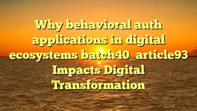 Why behavioral auth applications in digital ecosystems batch40_article93 Impacts Digital Transformation