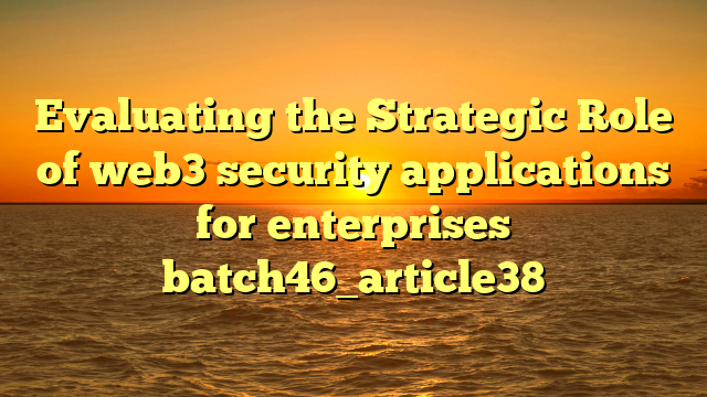 Evaluating the Strategic Role of web3 security applications for enterprises batch46_article38