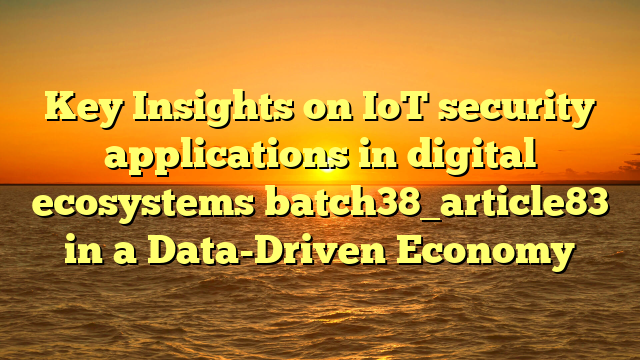 Key Insights on IoT security applications in digital ecosystems batch38_article83 in a Data-Driven Economy