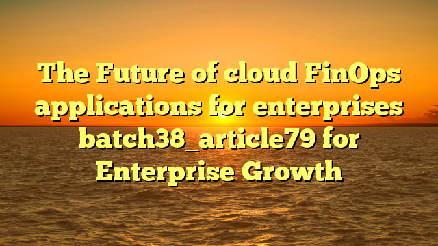 The Future of cloud FinOps applications for enterprises batch38_article79 for Enterprise Growth