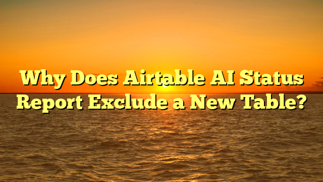 Why Does Airtable AI Status Report Exclude a New Table?